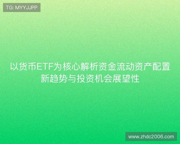 以货币ETF为核心解析资金流动资产配置新趋势与投资机会展望性